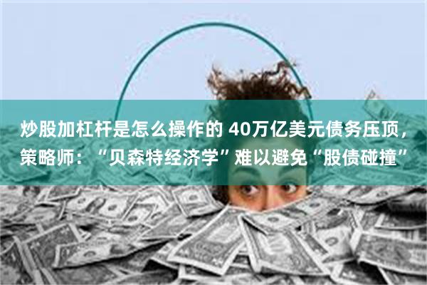 炒股加杠杆是怎么操作的 40万亿美元债务压顶，策略师：“贝森特经济学”难以避免“股债碰撞”