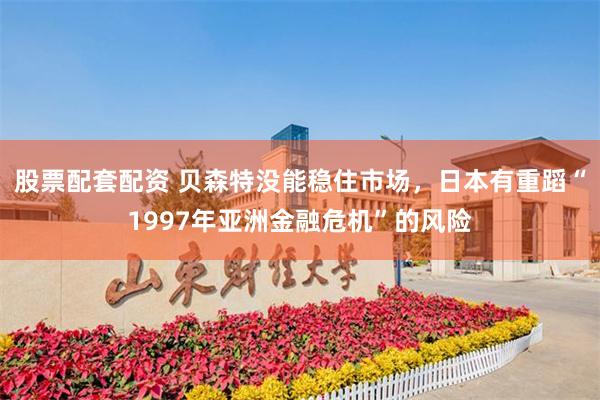 股票配套配资 贝森特没能稳住市场，日本有重蹈“1997年亚洲金融危机”的风险