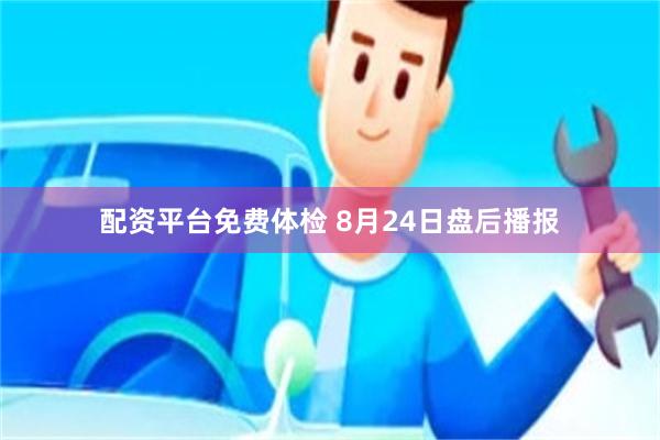 配资平台免费体检 8月24日盘后播报