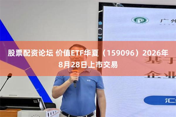 股票配资论坛 价值ETF华夏（159096）2026年8月28日上市交易
