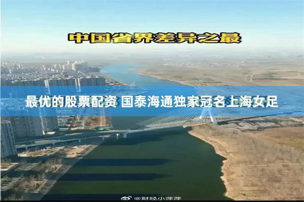 最优的股票配资 国泰海通独家冠名上海女足