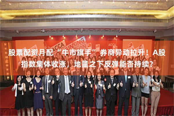 股票配资月配 “牛市旗手” 券商异动拉升！A股指数集体收涨，地量之下反弹能否持续？