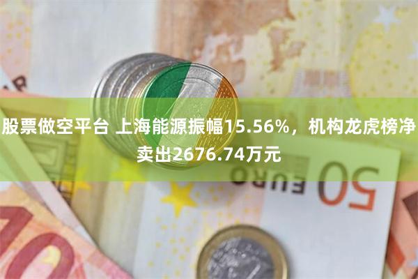 股票做空平台 上海能源振幅15.56%，机构龙虎榜净卖出2676.74万元