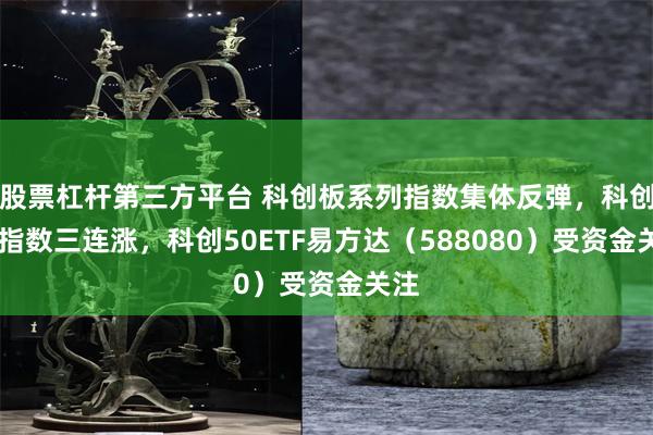 股票杠杆第三方平台 科创板系列指数集体反弹，科创50指数三连涨，科创50ETF易方达（588080）受资金关注