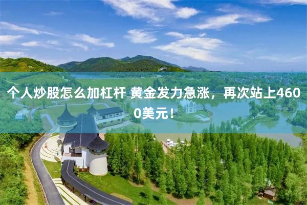 个人炒股怎么加杠杆 黄金发力急涨，再次站上4600美元！