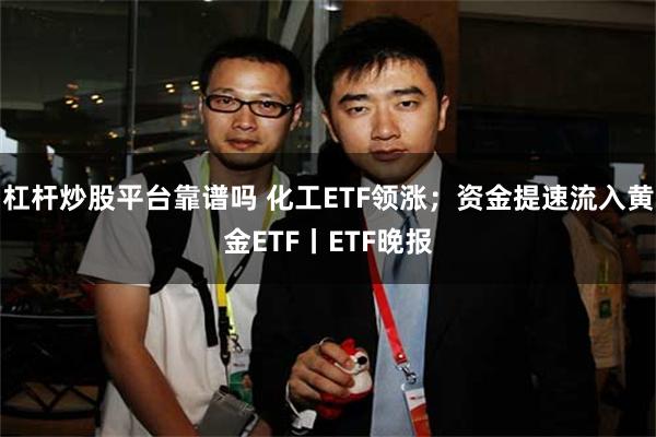 杠杆炒股平台靠谱吗 化工ETF领涨；资金提速流入黄金ETF丨ETF晚报