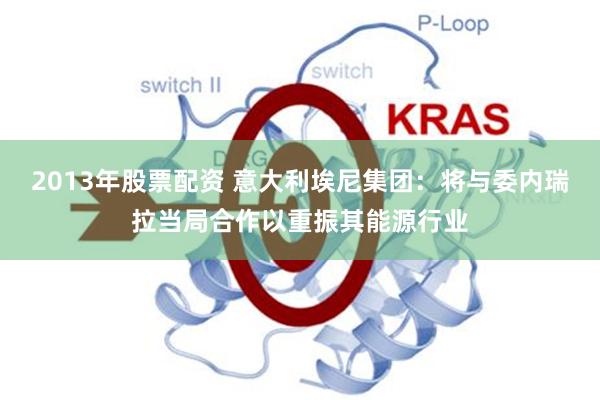 2013年股票配资 意大利埃尼集团：将与委内瑞拉当局合作以重振其能源行业