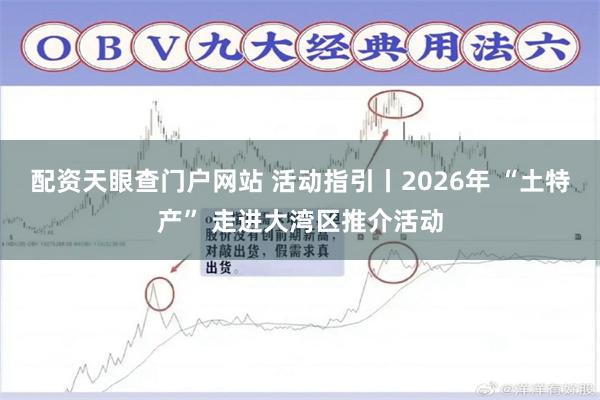配资天眼查门户网站 活动指引丨2026年 “土特产” 走进大湾区推介活动