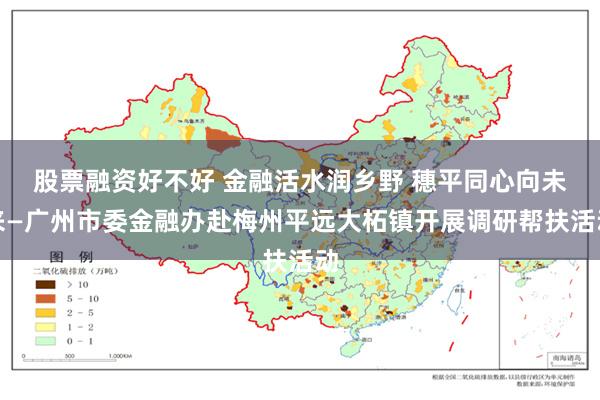 股票融资好不好 金融活水润乡野 穗平同心向未来—广州市委金融办赴梅州平远大柘镇开展调研帮扶活动