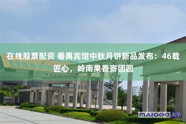 在线股票配资 番禺宾馆中秋月饼新品发布：46载匠心，岭南果香寄团圆