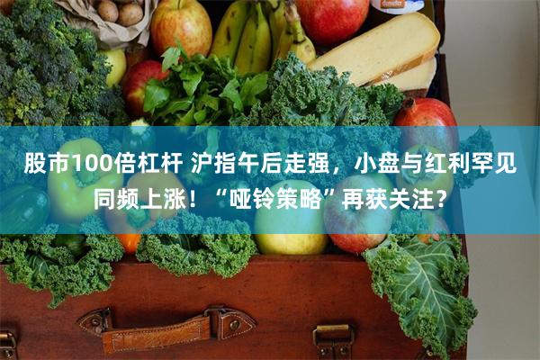 股市100倍杠杆 沪指午后走强，小盘与红利罕见同频上涨！“哑铃策略”再获关注？
