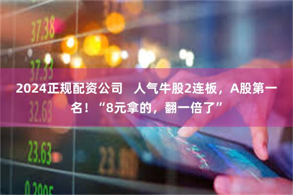 2024正规配资公司   人气牛股2连板，A股第一名！“8元拿的，翻一倍了”