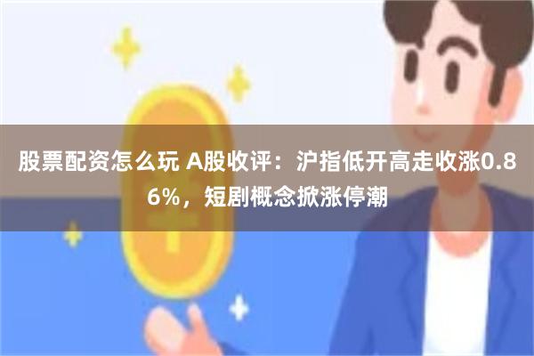 股票配资怎么玩 A股收评：沪指低开高走收涨0.86%，短剧概念掀涨停潮