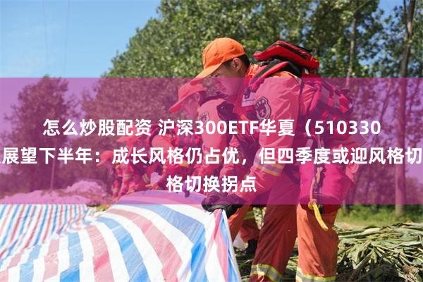 怎么炒股配资 沪深300ETF华夏（510330）中报展望下半年：成长风格仍占优，但四季度或迎风格切换拐点