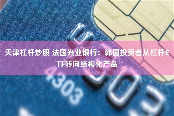 天津杠杆炒股 法国兴业银行：韩国投资者从杠杆ETF转向结构化产品