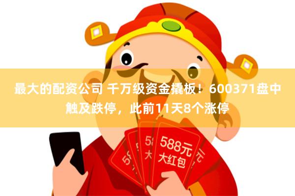 最大的配资公司 千万级资金撬板！600371盘中触及跌停，此前11天8个涨停