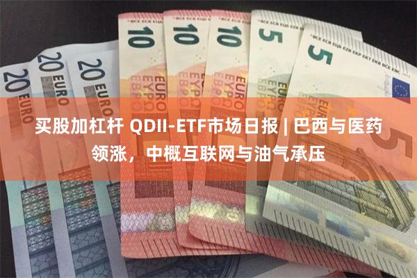 买股加杠杆 QDII-ETF市场日报 | 巴西与医药领涨，中概互联网与油气承压