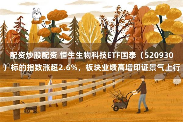 配资炒股配资 恒生生物科技ETF国泰（520930）标的指数涨超2.6%，板块业绩高增印证景气上行