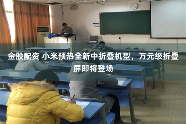 金股配资 小米预热全新中折叠机型,万元级折叠屏即将登场