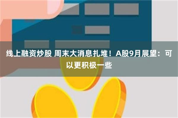 线上融资炒股 周末大消息扎堆！A股9月展望：可以更积极一些