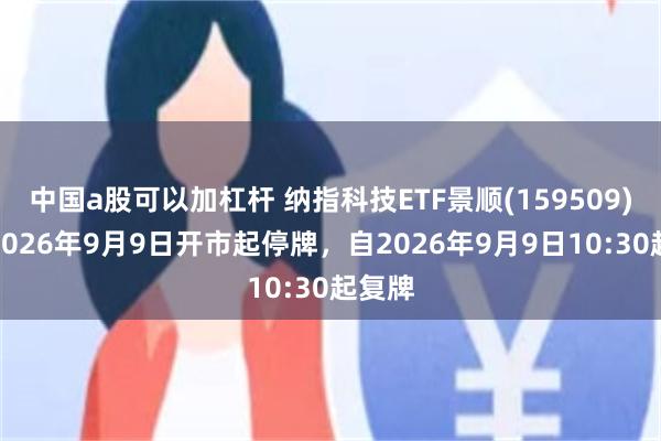 中国a股可以加杠杆 纳指科技ETF景顺(159509)将于2026年9月9日开市起停牌，自2026年9月9日10:30起复牌
