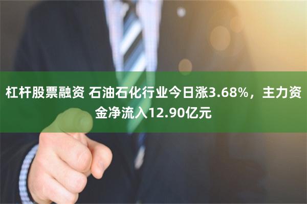 杠杆股票融资 石油石化行业今日涨3.68%，主力资金净流入12.90亿元