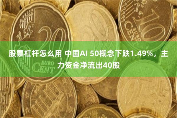 股票杠杆怎么用 中国AI 50概念下跌1.49%，主力资金净流出40股