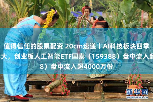 值得信任的股票配资 20cm速递丨AI科技板块四季度回归概率大，创业板人工智能ETF国泰（159388）盘中流入超4000万份