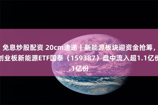 免息炒股配资 20cm速递丨新能源板块迎资金抢筹，创业板新能源ETF国泰（159387）盘中流入超1.1亿份