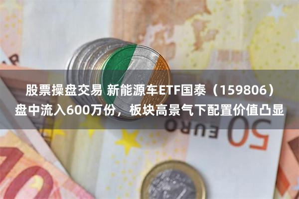 股票操盘交易 新能源车ETF国泰（159806）盘中流入600万份，板块高景气下配置价值凸显