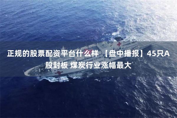 正规的股票配资平台什么样 【盘中播报】45只A股封板 煤炭行业涨幅最大