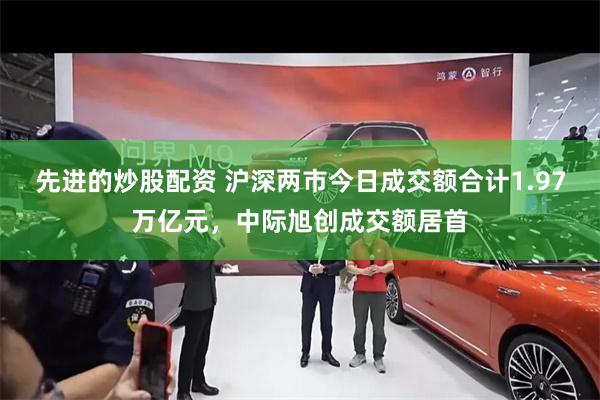 先进的炒股配资 沪深两市今日成交额合计1.97万亿元，中际旭创成交额居首