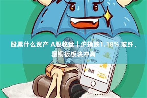 股票什么资产 A股收盘｜沪指跌1.18% 玻纤、覆铜板板块冲高