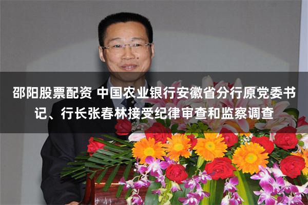 邵阳股票配资 中国农业银行安徽省分行原党委书记、行长张春林接受纪律审查和监察调查
