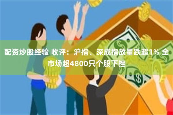 配资炒股经验 收评：沪指、深成指放量跌超1% 全市场超4800只个股下挫