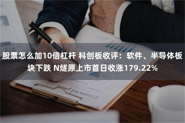 股票怎么加10倍杠杆 科创板收评：软件、半导体板块下跌 N燧原上市首日收涨179.22%