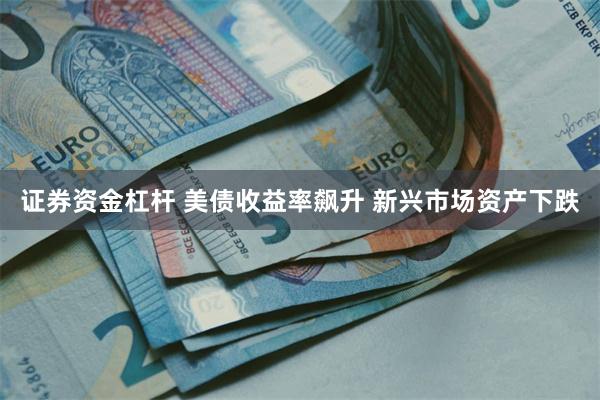 证券资金杠杆 美债收益率飙升 新兴市场资产下跌