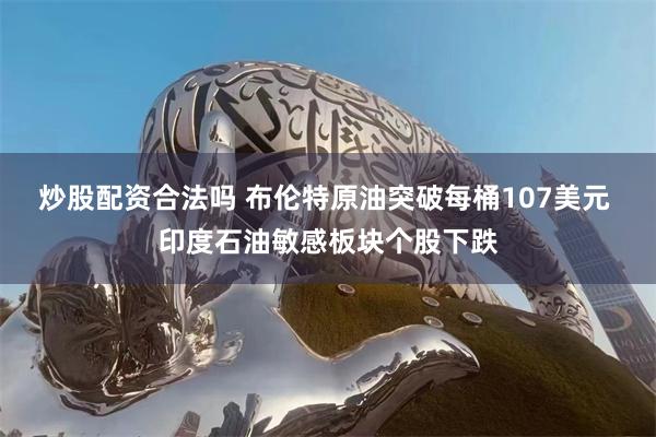 炒股配资合法吗 布伦特原油突破每桶107美元 印度石油敏感板块个股下跌