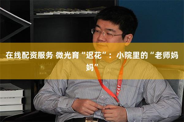 在线配资服务 微光育“迟花”：小院里的“老师妈妈”