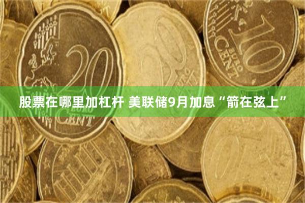 股票在哪里加杠杆 美联储9月加息“箭在弦上”