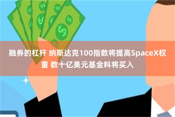融券的杠杆 纳斯达克100指数将提高SpaceX权重 数十亿美元基金料将买入