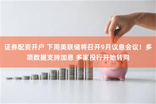 证券配资开户 下周美联储将召开9月议息会议！多项数据支持加息 多家投行开始转向