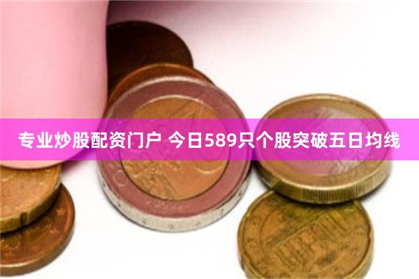 专业炒股配资门户 今日589只个股突破五日均线