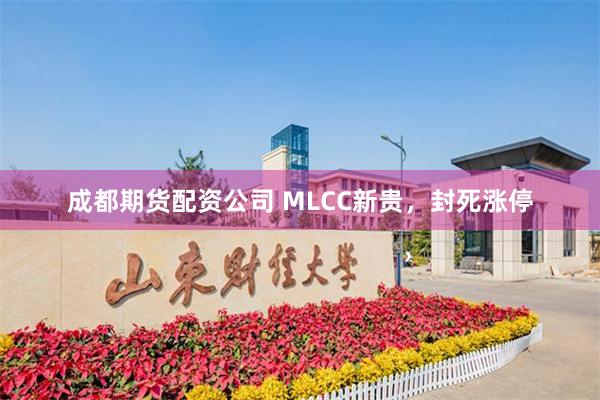 成都期货配资公司 MLCC新贵，封死涨停
