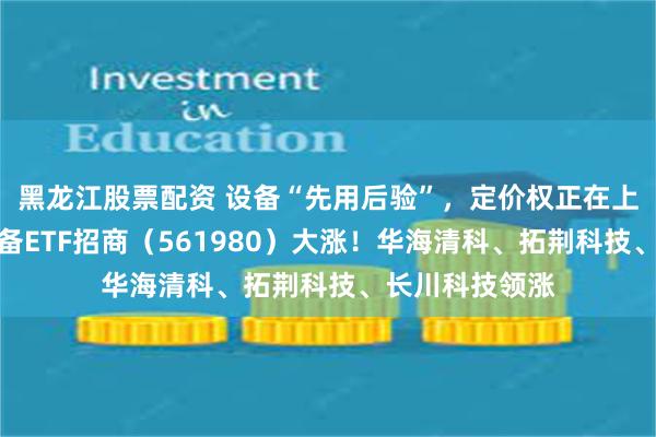 黑龙江股票配资 设备“先用后验”，定价权正在上移！半导体设备ETF招商（561980）大涨！华海清科、拓荆科技、长川科技领涨