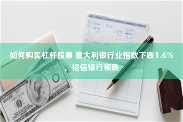 如何购买杠杆股票 意大利银行业指数下跌1.6%，裕信银行领跌