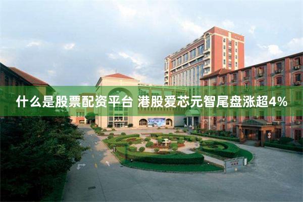 什么是股票配资平台 港股爱芯元智尾盘涨超4%