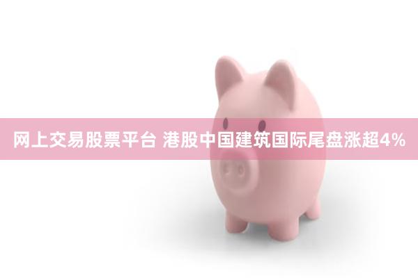 网上交易股票平台 港股中国建筑国际尾盘涨超4%