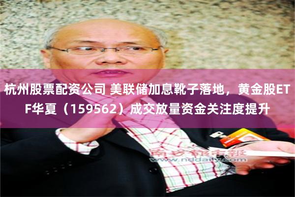 杭州股票配资公司 美联储加息靴子落地，黄金股ETF华夏（159562）成交放量资金关注度提升