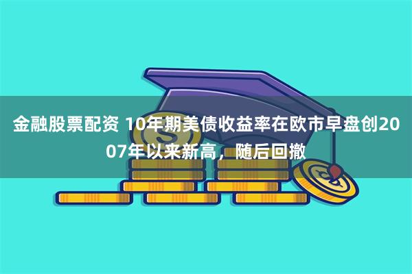金融股票配资 10年期美债收益率在欧市早盘创2007年以来新高，随后回撤